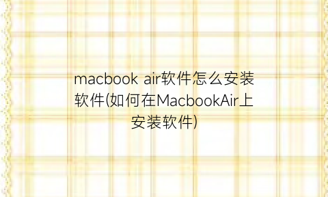 macbookair软件怎么安装软件(如何在MacbookAir上安装软件)